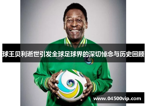 球王贝利逝世引发全球足球界的深切悼念与历史回顾