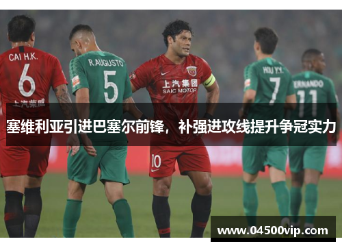 塞维利亚引进巴塞尔前锋，补强进攻线提升争冠实力