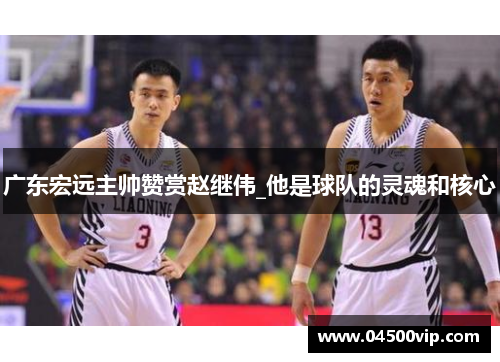 广东宏远主帅赞赏赵继伟_他是球队的灵魂和核心