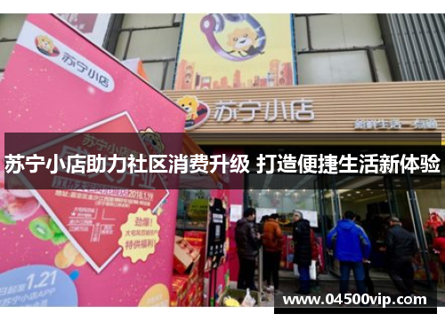 苏宁小店助力社区消费升级 打造便捷生活新体验