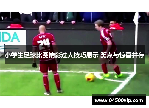 小学生足球比赛精彩过人技巧展示 笑点与惊喜并存