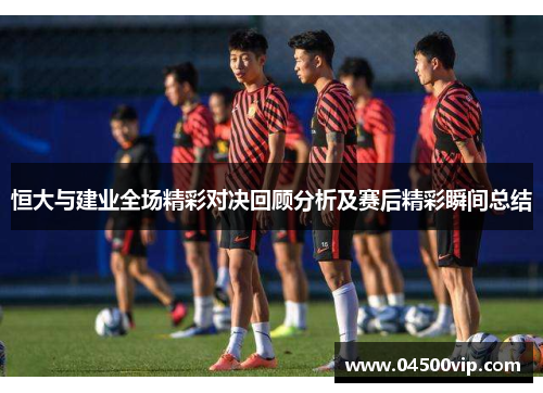 恒大与建业全场精彩对决回顾分析及赛后精彩瞬间总结