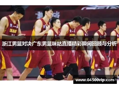浙江男篮对决广东男篮咪咕直播精彩瞬间回顾与分析