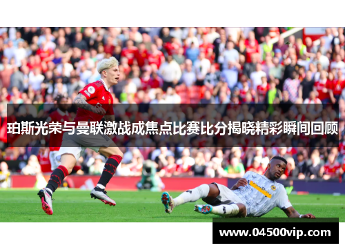 珀斯光荣与曼联激战成焦点比赛比分揭晓精彩瞬间回顾