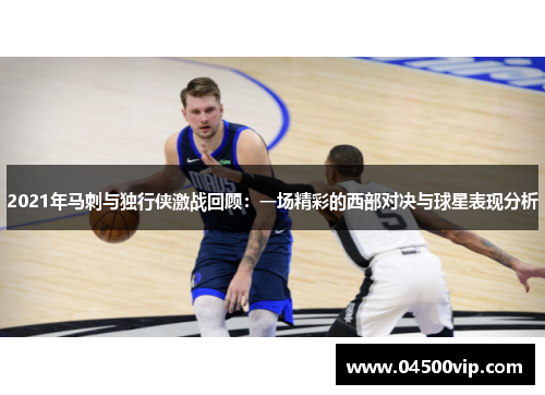 2021年马刺与独行侠激战回顾：一场精彩的西部对决与球星表现分析