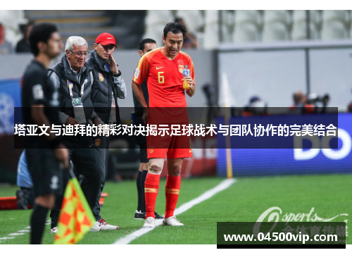 塔亚文与迪拜的精彩对决揭示足球战术与团队协作的完美结合