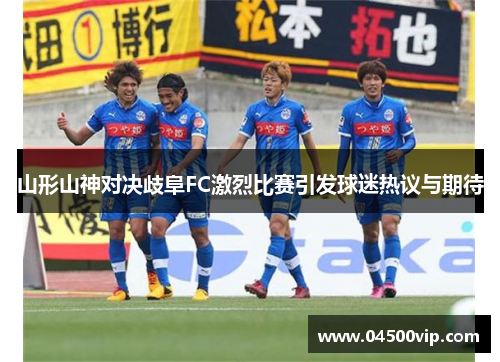 山形山神对决歧阜FC激烈比赛引发球迷热议与期待