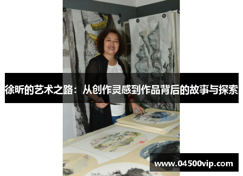 徐昕的艺术之路：从创作灵感到作品背后的故事与探索