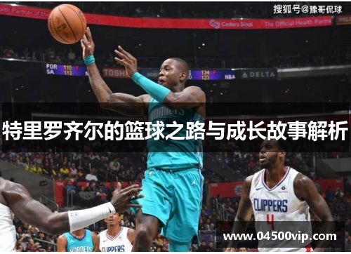 特里罗齐尔的篮球之路与成长故事解析